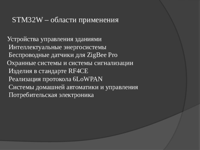 STM32W – области применения  Устройства управления зданиями  Интеллектуальные энергосистемы  Беспроводные датчики для ZigBee Pro  Охранные системы и системы сигнализации  Изделия в стандарте RF4CE  Реализация протокола 6LoWPAN  Системы домашней автоматики и управления  Потребительская электроника 