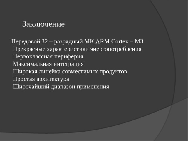Заключение  Передовой 32 – разрядный МК ARM Cortex – M3  Прекрасные характеристики энергопотребления  Первоклассная периферия  Максимальная интеграция  Широкая линейка совместимых продуктов  Простая архитектура  Широчайший диапазон применения 