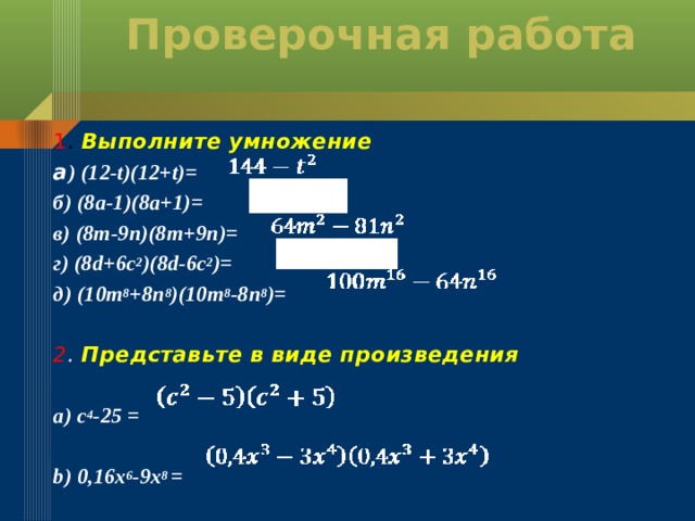 Проверочная работа   1 . Выполните умножение а ) (12-t)(12+t)= б) (8а-1)(8а+1)= в) (8m-9n)(8m+9n)= г) (8d+6c 2 )(8d-6c 2 )= д) (10m 8 +8n 8 )(10m 8 -8n 8 )=  2 . Представьте в виде произведения  а) с 4 -25 =  b) 0,16х 6 -9х 8 = 