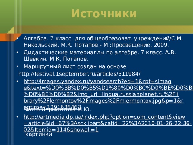 Источники Алгебра. 7 класс: для общеобразоват. учреждений/С.М. Никольский, М.К. Потапов.- М.:Просвещение, 2009. Дидактические материаллы по алгебре. 7 класс. А.В. Шевкин, М.К. Потапов. Маршрутный лист создан на основе  http://festival.1september.ru/articles/511984/ http://images.yandex.ru/yandsearch?ed=1&rpt=simage&text=%D0%BB%D0%B5%D1%80%D0%BC%D0%BE%D0%BD%D1%82%D0%BE%D0%B2&img_url=lingua.russianplanet.ru%2Flibrary%2Flermontov%2Fimages%2Fmlermontov.jpg&p=1&reqtime=1291636463 Фото Лермонтова М.Ю. http://artmedia.dp.ua/index.php?option=com_content&view=article&id=67%3Ascklipart&catid=22%3A2010-01-26-22-36-02&Itemid=114&showall=1 картинки  
