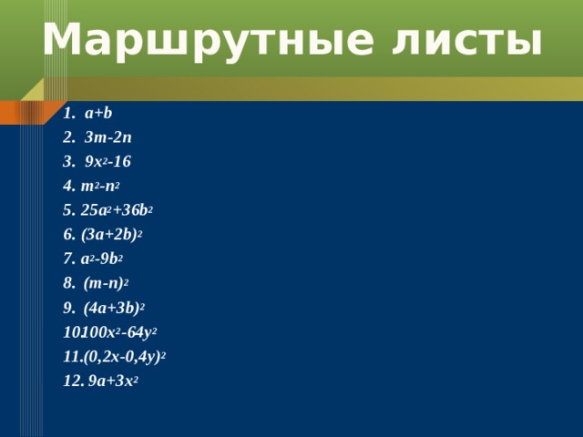 Маршрутные листы  a+b  3m-2n  9x 2 -16 m 2 -n 2 25a 2 +36b 2 (3a+2b) 2 a 2 -9b 2  (m-n) 2  (4a+3b) 2 100x 2 -64y 2  (0,2x-0,4y) 2  9a+3x 2  