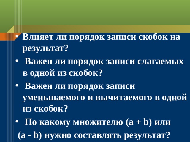 Влияет ли порядок записи скобок на результат?  Важен ли порядок записи слагаемых в одной из скобок?  Важен ли порядок записи уменьшаемого и вычитаемого в одной из скобок?  По какому множителю (а + b) или  (а - b) нужно составлять результат? 