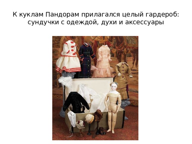 К куклам Пандорам прилагался целый гардероб: сундучки с одеждой, духи и аксессуары 