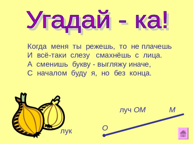 Когда меня ты режешь, то не плачешь И всё - таки слезу смахнёшь с лица. А сменишь букву - выгляжу иначе, С началом буду я, но без конца. М луч ОМ О лук 13 