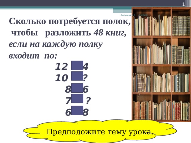  01/29/20 Головнина А.А. Сколько потребуется полок,  чтобы разложить 48 книг,  если на каждую полку  входит по:  12 - 4  10 - ?  8 - 6  7 - ?  6 - 8   Предположите тему урока. 