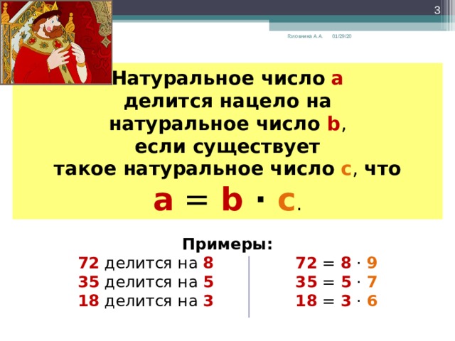  01/29/20 Головнина А.А. Натуральное число  а делится нацело на натуральное число b , если существует такое натуральное число  с , что а = b ·  c . Примеры: 72 делится на 8  72 = 8 · 9 35 делится на 5  35 = 5 · 7 18 делится на 3  18 = 3 · 6 