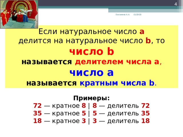  01/29/20 Головнина А.А. Если натуральное число a делится на натуральное число b , то число b называется делителем  числа  a , число a называется кратным числа  b . Примеры: 72 — кратное 8 | 8 — делитель 72 35 — кратное 5 | 5 — делитель 35 18 — кратное 3 | 3 — делитель 18 