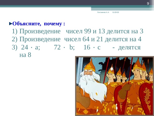  01/29/20 Головнина А.А. Объясните, почему : Произведение чисел 99 и 13 делится на 3 Произведение чисел 64 и 21 делится на 4  24 ٠  a ; 72 ٠  b ;  16  ٠  с - делятся на 8 Произведение чисел 99 и 13 делится на 3 Произведение чисел 64 и 21 делится на 4  24 ٠  a ; 72 ٠  b ;  16  ٠  с - делятся на 8 