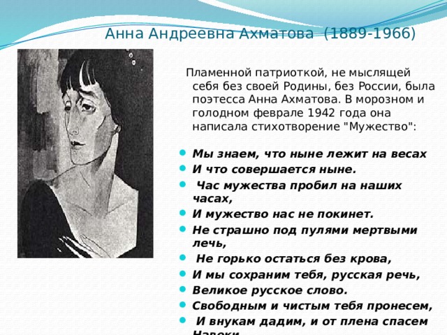 Анна Андреевна Ахматова (1889-1966)    Пламенной патриоткой, не мыслящей себя без своей Родины, без России, была поэтесса Анна Ахматова. В морозном и голодном феврале 1942 года она написала стихотворение 
