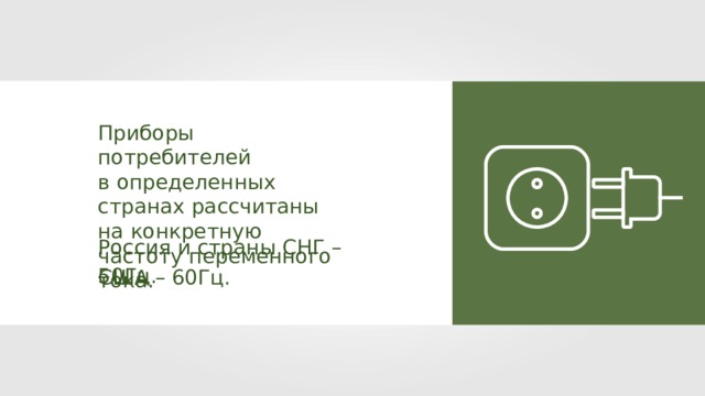 Приборы потребителей в определенных странах рассчитаны на конкретную частоту переменного тока. Россия и страны СНГ – 50Гц. США – 60Гц. 
