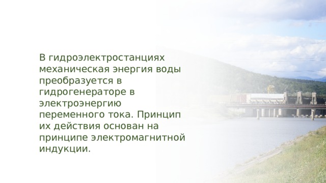 В гидроэлектростанциях механическая энергия воды преобразуется в гидрогенераторе в электроэнергию переменного тока. Принцип их действия основан на принципе электромагнитной индукции. 