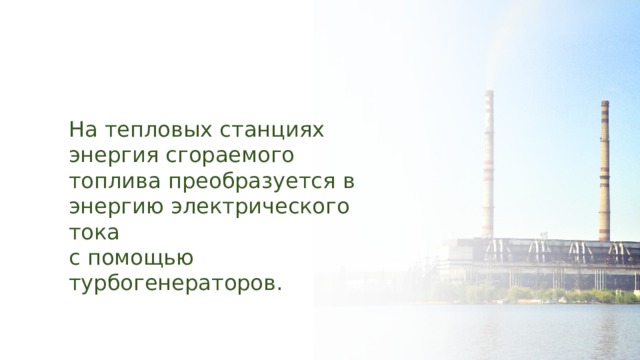 На тепловых станциях энергия сгораемого топлива преобразуется в энергию электрического тока с помощью турбогенераторов. 