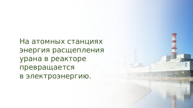 На атомных станциях энергия расщепления урана в реакторе превращается в электроэнергию. 