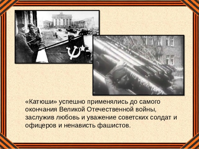 «Катюши» успешно применялись до самого окончания Великой Отечественной войны, заслужив любовь и уважение советских солдат и офицеров и ненависть фашистов.