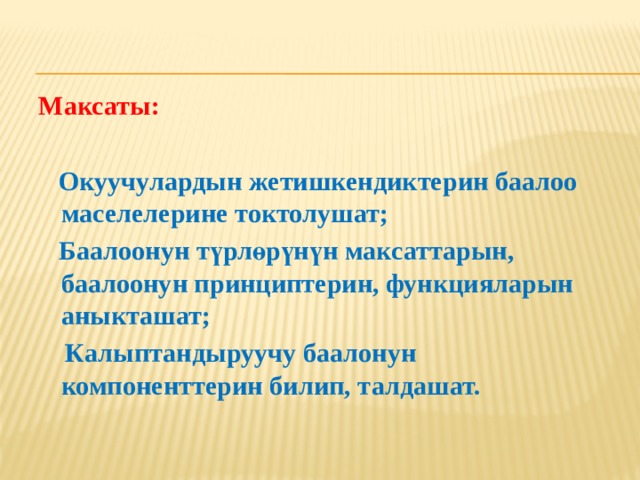 Максаты:  Окуучулардын жетишкендиктерин баалоо маселелерине токтолушат;  Баалоонун түрлөрүнүн максаттарын, баалоонун принциптерин, функцияларын аныкташат;  Калыптандыруучу баалонун компоненттерин билип, талдашат. 