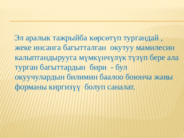  Эл аралык тажрыйба көрсөтүп тургандай , жеке инсанга багытталган окутуу мамилесин калыптандырууга мүмкүнчүлүк түзүп бере ала турган багыттардын бири - бул окуучулардын билимин баалоо боюнча жаңы форманы киргизүү болуп саналат. 
