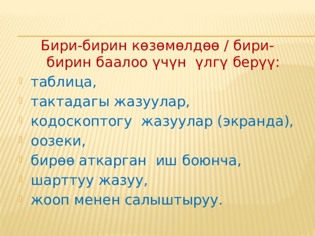 Бири-бирин көзөмөлдөө/бири-бирин баалоонун варианттары иштер менен алмашуу, атайын план боюнча бири-бирине сурамжылоо жүргүзүү, тапшырмалар менен алмашуу, аныктамаларды, эрежелерди текшерүү, комментарийлерди берүү. 
