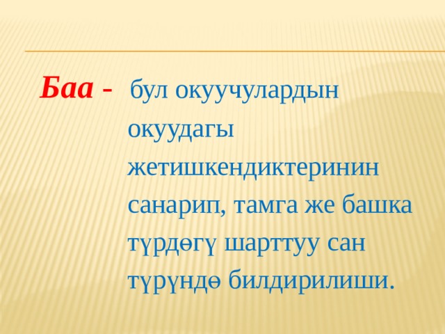  Баа - бул окуучулардын  окуудагы  жетишкендиктеринин  санарип, тамга же башка  түрдөгү шарттуу сан  түрүндө билдирилиши. 