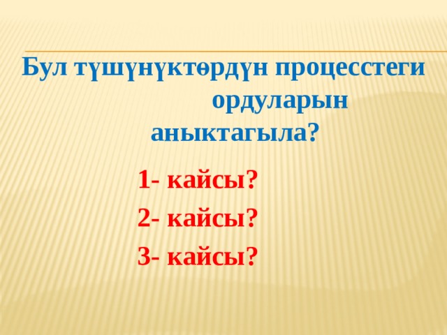 Бул түшүнүктөрдүн процесстеги ордуларын аныктагыла?       1- кайсы?      2- кайсы?      3- кайсы? 