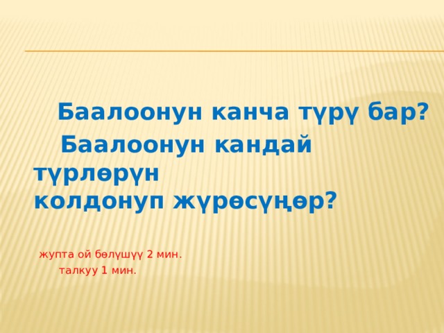  Баалоонун канча түрү бар?  Баалоонун кандай түрлөрүн  колдонуп жүрөсүңөр?        жупта ой бөлүшүү 2 мин.       талкуу 1 мин. 