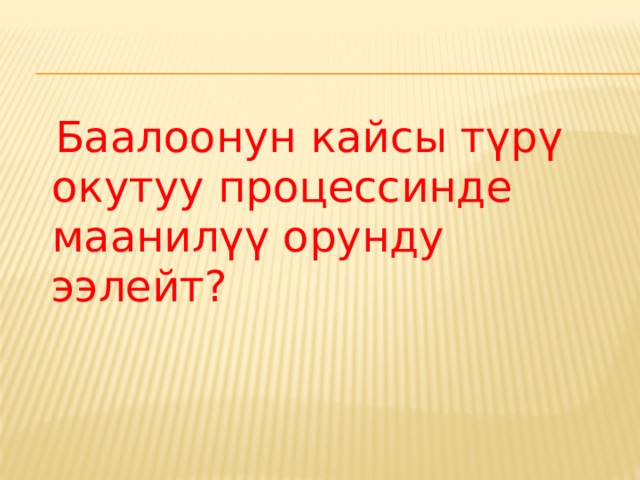  Баалоонун кайсы түрү окутуу процессинде маанилүү орунду ээлейт? 