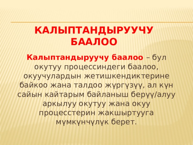 Калыптандыруучу баалоо Калыптандыруучу баалоо – бул окутуу процессиндеги баалоо, окуучулардын жетишкендиктерине байкоо жана талдоо жүргүзүү, ал күн сайын кайтарым байланыш берүү/алуу аркылуу окутуу жана окуу процесстерин жакшыртууга мүмкүнчүлүк берет. 