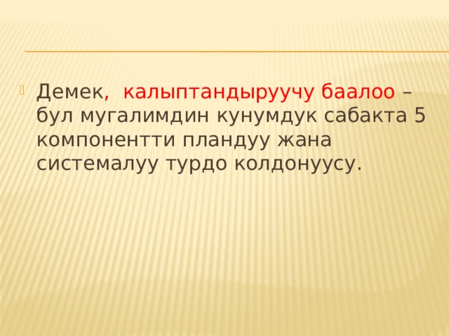 Демек , калыптандыруучу баалоо – бул мугалимдин кунумдук сабакта 5 компонентти пландуу жана системалуу турдо колдонуусу. 
