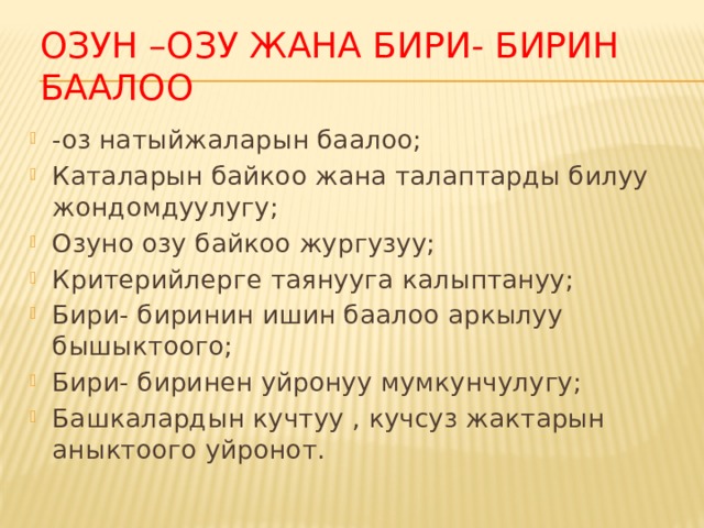Озун –озу жана бири- бирин баалоо -оз натыйжаларын баалоо; Каталарын байкоо жана талаптарды билуу жондомдуулугу; Озуно озу байкоо жургузуу; Критерийлерге таянууга калыптануу; Бири- биринин ишин баалоо аркылуу бышыктоого; Бири- биринен уйронуу мумкунчулугу; Башкалардын кучтуу , кучсуз жактарын аныктоого уйронот. 