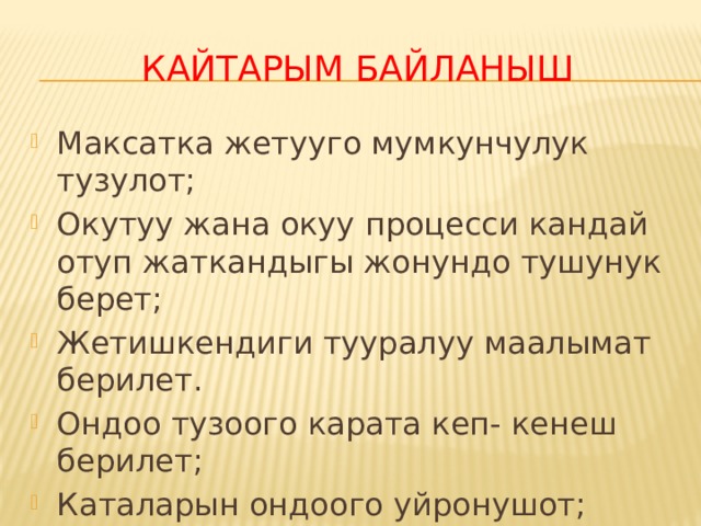  Кайтарым байланыш Максатка жетууго мумкунчулук тузулот; Окутуу жана окуу процесси кандай отуп жаткандыгы жонундо тушунук берет; Жетишкендиги тууралуу маалымат берилет. Ондоо тузоого карата кеп- кенеш берилет; Каталарын ондоого уйронушот; Ата- энелерди да тартууга болот. 