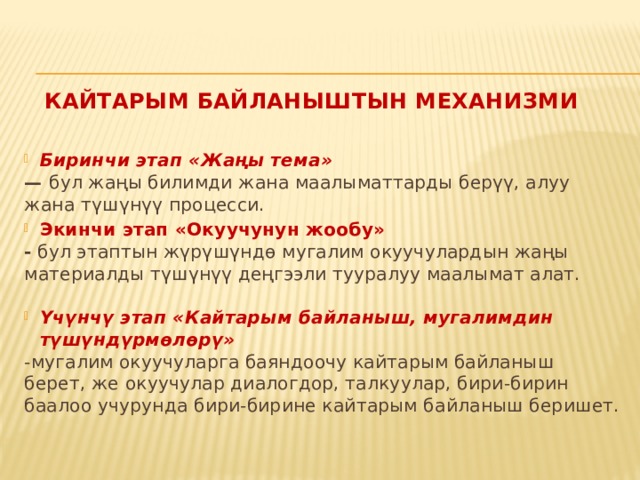 Кайтарым байланыштын механизми Биринчи этап «Жаңы тема» — бул жаңы билимди жана маалыматтарды берүү, алуу жана түшүнүү процесси. Экинчи этап «Окуучунун жообу» - бул этаптын жүрүшүндө мугалим окуучулардын жаңы материалды түшүнүү деңгээли тууралуу маалымат алат. Үчүнчү этап «Кайтарым байланыш, мугалимдин түшүндүрмөлөрү» -мугалим окуучуларга баяндоочу кайтарым байланыш берет, же окуучулар диалогдор, талкуулар, бири-бирин баалоо учурунда бири-бирине кайтарым байланыш беришет. 
