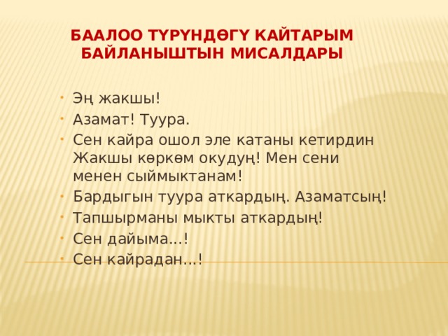 Баалоо түрүндөгү кайтарым байланыштын мисалдары Эң жакшы! Азамат! Туура. Сен кайра ошол эле катаны кетирдин Жакшы көркөм окудуң! Мен сени менен сыймыктанам! Бардыгын туура аткардың. Азаматсың! Тапшырманы мыкты аткардың! Сен дайыма...! Сен кайрадан...! 
