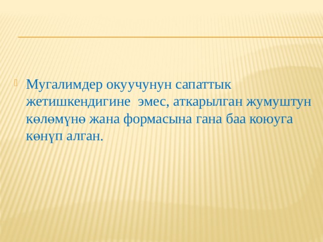Мугалимдер окуучунун сапаттык жетишкендигине эмес, аткарылган жумуштун көлөмүнө жана формасына гана баа коюуга көнүп алган. 