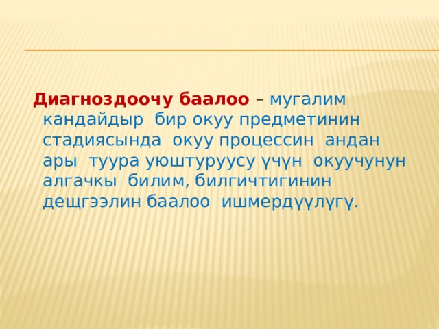    Диагноздоочу баалоо  – мугалим кандайдыр бир окуу предметинин стадиясында окуу процессин андан ары туура уюштуруусу үчүн окуучунун алгачкы билим, билгичтигинин дещгээлин баалоо ишмердүүлүгү. 