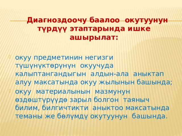  Диагноздоочу баалоо  окутуунун түрдүү этаптарында ишке ашырылат: окуу предметинин негизги түшүнүктөрүнүн окуучуда калыптангандыгын алдын-ала аныктап алуу максатында окуу жылынын башында; окуу материалынын мазмунун өздөштүрүүдө зарыл болгон таяныч билим, билгичтикти аныктоо максатында теманы же бөлүмдү окутуунун башында. 