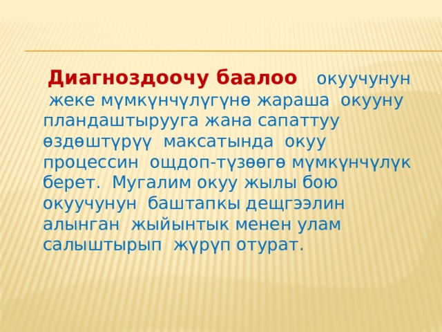  Диагноздоочу баалоо  окуучунун жеке мүмкүнчүлүгүнө жараша окууну пландаштырууга жана сапаттуу өздөштүрүү максатында окуу процессин ощдоп-түзөөгө мүмкүнчүлүк берет. Мугалим окуу жылы бою окуучунун баштапкы дещгээлин алынган жыйынтык менен улам салыштырып жүрүп отурат. 