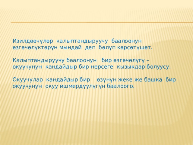 Калыптандыруучу баалоо  - бул окуучунун жанында туруп аны ийгиликке жетелөө дегенди билдирет. Албетте, окуу материалынын өздөштүрүлүшү боюнча маалымат алууга окуучу менен кайтарым байланыш жүргүзүлөт. 