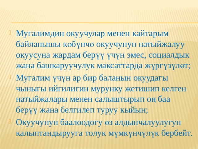 Мугалимдин окуучулар менен кайтарым байланышы көбүнчө окуучунун натыйжалуу окуусуна жардам берүү үчүн эмес, социалдык жана башкаруучулук максаттарда жүргүзүлөт; Мугалим үчүн ар бир баланын окуудагы чыныгы ийгилигин мурунку жетишип келген натыйжалары менен салыштырып оң баа берүү жана белгилеп туруу кыйын; Окуучунун баалоодогу өз алдынчалуулугун калыптандырууга толук мүмкүнчүлүк бербейт.  