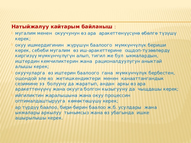 Кайтарым байланыш - бул окуучунун туура жол менен иштеп жаткандыгын көзөмөлдөөчү курал болуп эсептелет. Кайтарым байланыштын кандай гана түрү колдонулбасын, мугалим төмөнкүлөрдү эсине алышы керек: окуучулар ийгиликтүү аткарган нерселерди белгилөө; каталар кетирилсе , окуучуларга ишти, натыйжаны жакшыртуу үчүн конкреттүү сунуштарды берүү. 