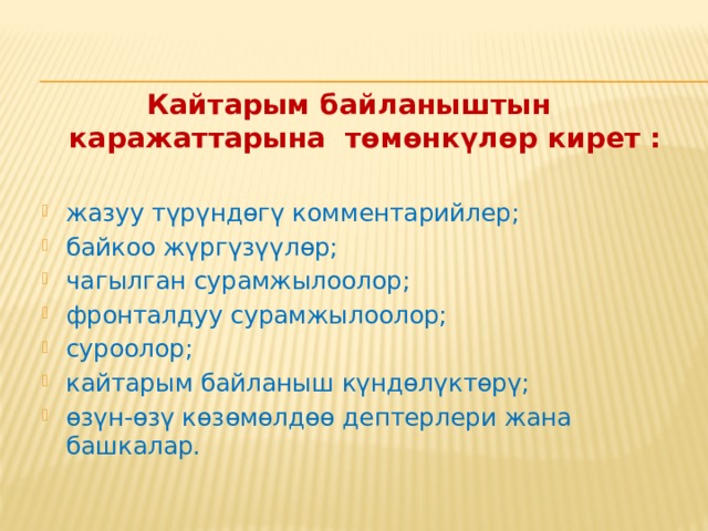 Кайтарым байланыш сабактарда: мугалим – окуучулар, окуучу – окуучулар, мугалим – окуучу, окуучу – окуучу деген багыттар ишке ашырылышы керек. Кайтарым байланыш оозеки жана жазуу түрүндө берилиши мүмкүн. 