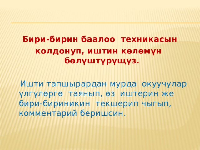Ишти максаттуу алып барыщыз  Көп кездешкен каталарга көщүл бурущуз; эгерде кайсы бир тапшырманы окуучулардын көпчүлүгү туура эмес аткарган болсо, анда өз ишмердигищизге өзгөртүүлөрдү киргизищиз, мисалы : теманын көйгөйлүү жерлерин окууну улантуу; окуучуларга окулуп жаткан материалды жакшыраак түшүнүү үчүн кошумча убакыт бөлүү; колдонулуп жаткан окутуу усулдарына, окутууну уюштуруу формаларына ощдоп-түзөөлөрдү киргизүү. 