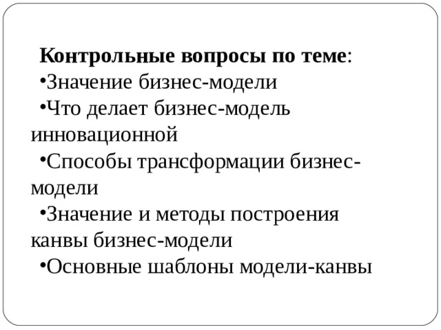 Контрольные вопросы по теме : Значение бизнес-модели Что делает бизнес-модель инновационной Способы трансформации бизнес-модели Значение и методы построения канвы бизнес-модели Основные шаблоны модели-канвы 