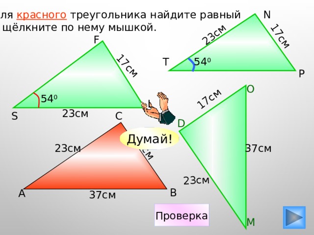 17см 23см 23см 17см 17см 17см N Для красного треугольника найдите равный и щёлкните по нему мышкой. F T 54 0 P О 54 0 L 23см С S D Думай! 37см 23см В А 37см Проверка М 