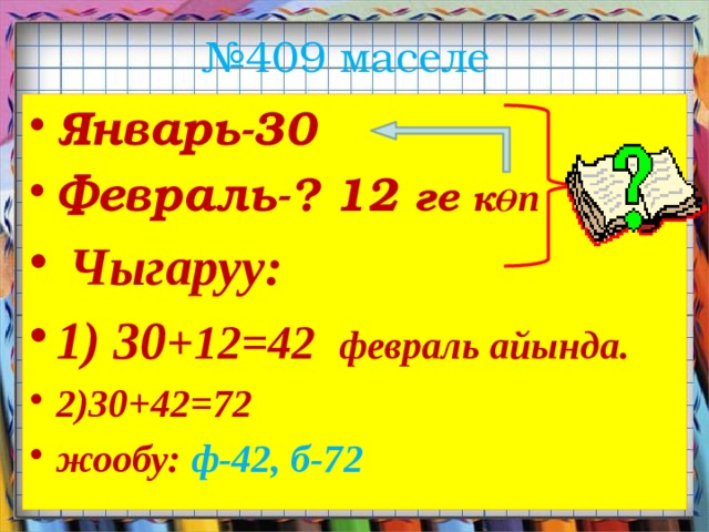 № 409 маселе Январь-30 Февраль-? 12 ге к Ө п  Чыгаруу: 1) 30 +12=42 февраль айында. 2)30+42=72 жообу: ф-42, б-72 