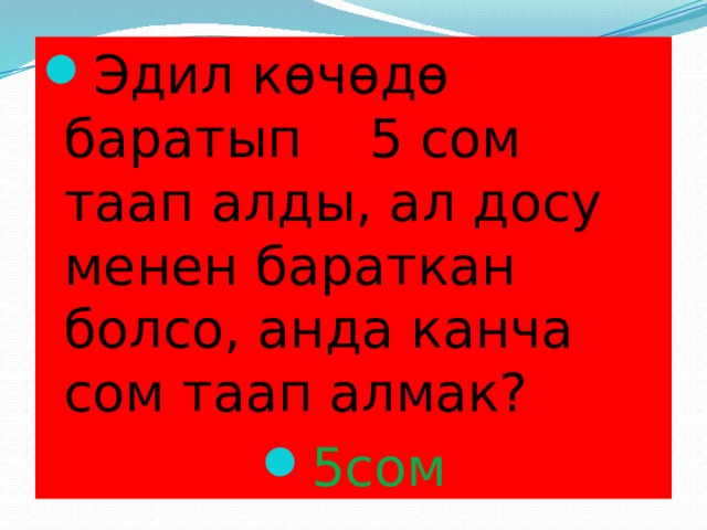 Эдил көчөдө баратып 5 сом таап алды, ал досу менен бараткан болсо, анда канча сом таап алмак? 5сом 