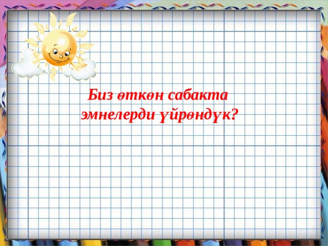 Биз өткөн сабакта эмнелерди үйрөндүк?       