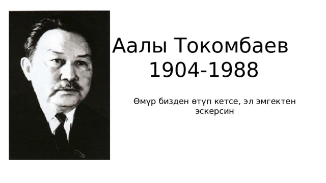 Аалы Токомбаев  1904-1988 Өмүр бизден өтүп кетсе, эл эмгектен эскерсин 