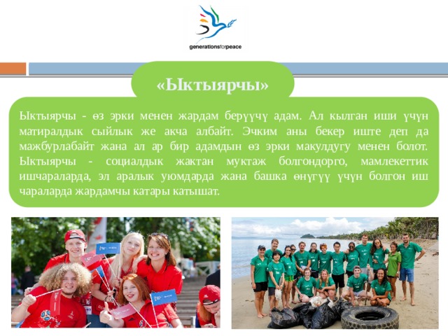 «Ыктыярчы» Ыктыярчы - өз эрки менен жардам берүүчү адам. Ал кылган иши үчүн матиралдык сыйлык же акча албайт. Эчким аны бекер иште деп да мажбурлабайт жана ал ар бир адамдын өз эрки макулдугу менен болот. Ыктыярчы - социалдык жактан муктаж болгондорго, мамлекеттик ишчараларда, эл аралык уюмдарда жана башка өнүгүү үчүн болгон иш чараларда жардамчы катары катышат. 2 