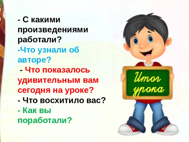 - С какими произведениями работали? -Что узнали об авторе?   -  Что показалось удивительным вам сегодня на уроке? - Что восхитило вас? - Как вы поработали? 