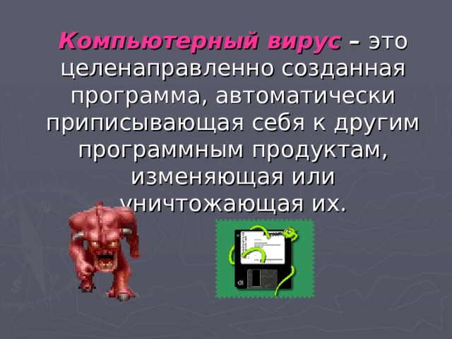 Компьютерный вирус – это целенаправленно созданная программа, автоматически приписывающая себя к другим программным продуктам, изменяющая или уничтожающая их. 
