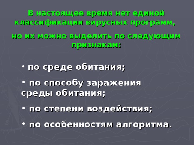 В настоящее время нет единой классификации вирусных программ, но их можно выделить по следующим признакам:  по среде обитания;  по способу заражения среды обитания;  по степени воздействия;  по особенностям алгоритма.  